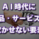 AI時代に商品やサービスに必要なこと！