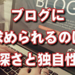ブログに必要なのは深さと独自性！