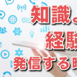 勉強した知識を発信するより経験したことを発信する時代