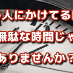 意味のない人に時間取らずに必要な人に時間を使いましょう！