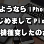さよならiPhone！Pixelに機種変した理由！